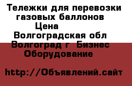 Тележки для перевозки газовых баллонов › Цена ­ 2 100 - Волгоградская обл., Волгоград г. Бизнес » Оборудование   